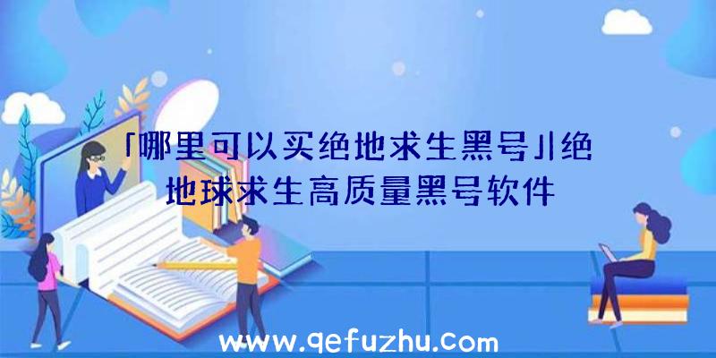 「哪里可以买绝地求生黑号」|绝地球求生高质量黑号软件